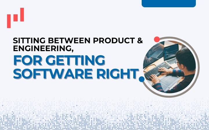Sitting Between Product and Engineering, For Getting Software Right